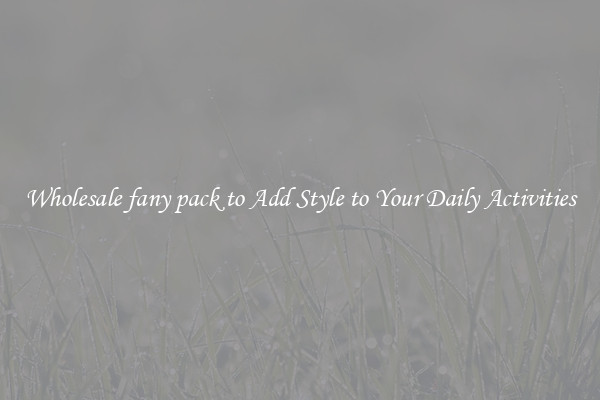 Wholesale fany pack to Add Style to Your Daily Activities