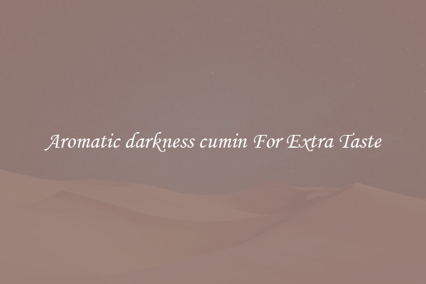 Aromatic darkness cumin For Extra Taste