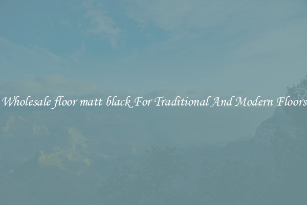 Wholesale floor matt black For Traditional And Modern Floors