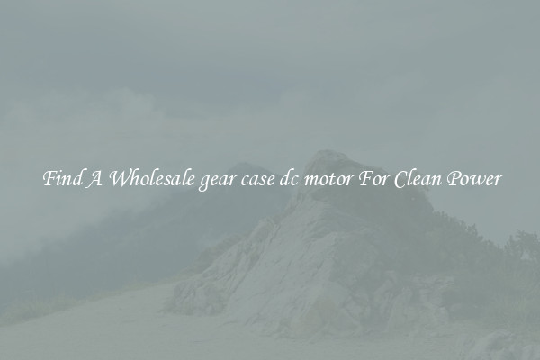 Find A Wholesale gear case dc motor For Clean Power