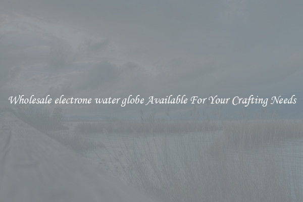 Wholesale electrone water globe Available For Your Crafting Needs
