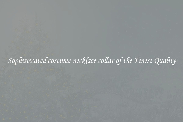 Sophisticated costume necklace collar of the Finest Quality