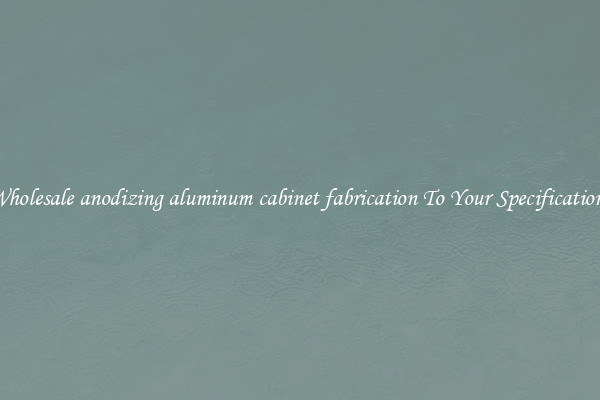 Wholesale anodizing aluminum cabinet fabrication To Your Specifications