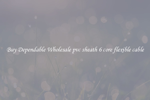 Buy Dependable Wholesale pvc sheath 6 core flexible cable