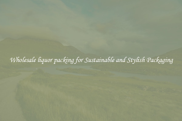 Wholesale liquor packing for Sustainable and Stylish Packaging