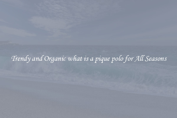 Trendy and Organic what is a pique polo for All Seasons
