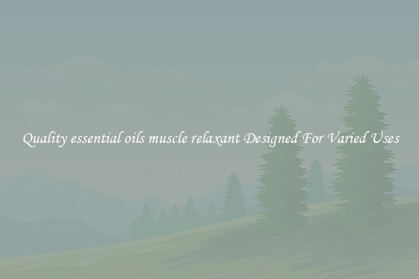 Quality essential oils muscle relaxant Designed For Varied Uses
