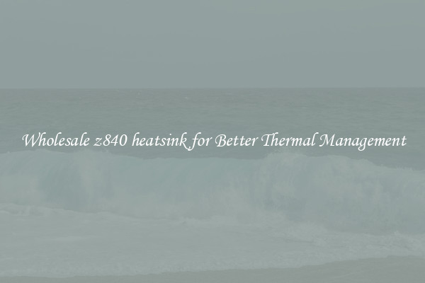 Wholesale z840 heatsink for Better Thermal Management