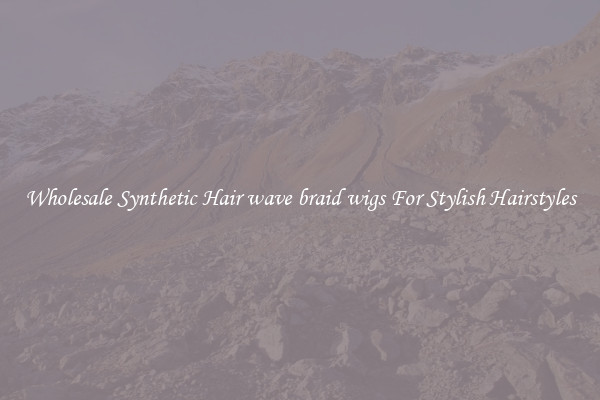 Wholesale Synthetic Hair wave braid wigs For Stylish Hairstyles