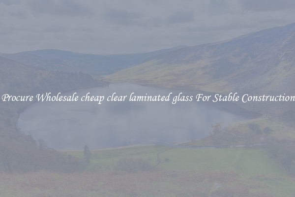 Procure Wholesale cheap clear laminated glass For Stable Construction