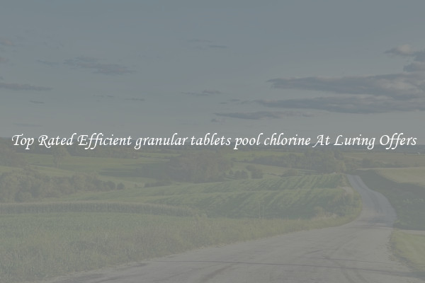 Top Rated Efficient granular tablets pool chlorine At Luring Offers