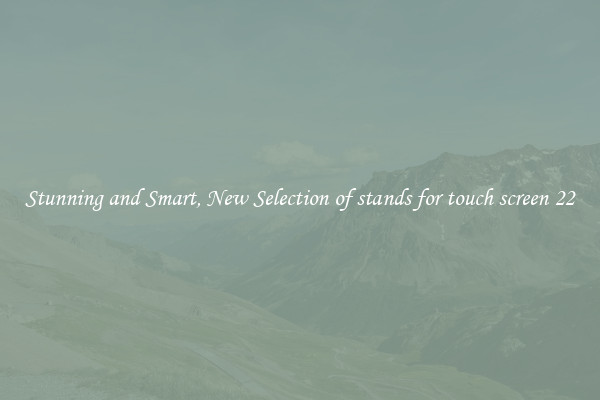 Stunning and Smart, New Selection of stands for touch screen 22