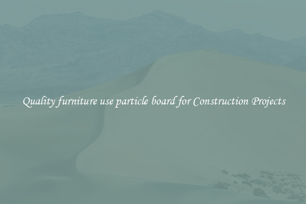 Quality furniture use particle board for Construction Projects
