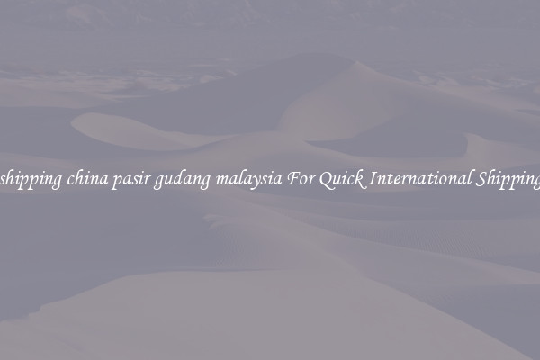 shipping china pasir gudang malaysia For Quick International Shipping