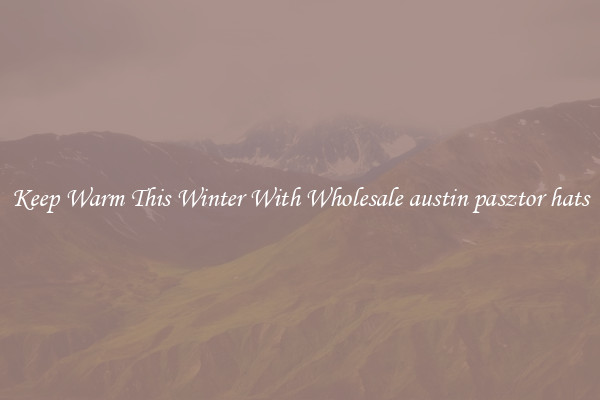 Keep Warm This Winter With Wholesale austin pasztor hats