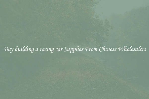 Buy building a racing car Supplies From Chinese Wholesalers
