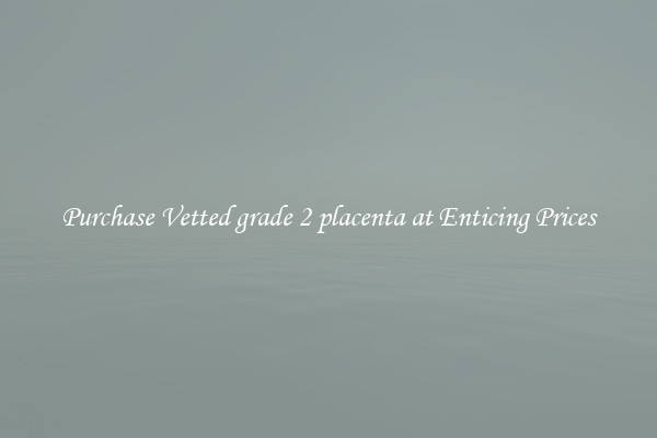 Purchase Vetted grade 2 placenta at Enticing Prices