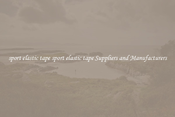 sport elastic tape sport elastic tape Suppliers and Manufacturers