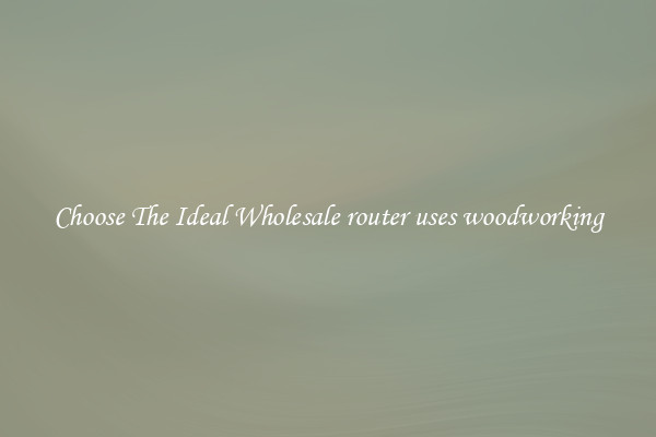 Choose The Ideal Wholesale router uses woodworking