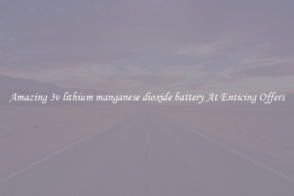 Amazing 3v lithium manganese dioxide battery At Enticing Offers