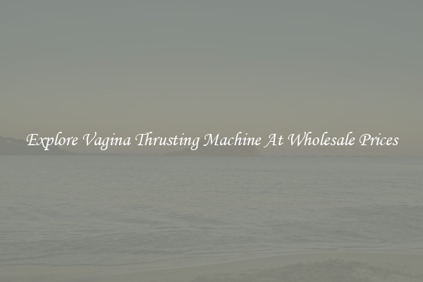Explore Vagina Thrusting Machine At Wholesale Prices
