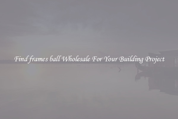 Find frames ball Wholesale For Your Building Project