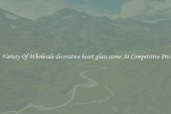 A Variety Of Wholesale decorative heart glass stone At Competitive Prices