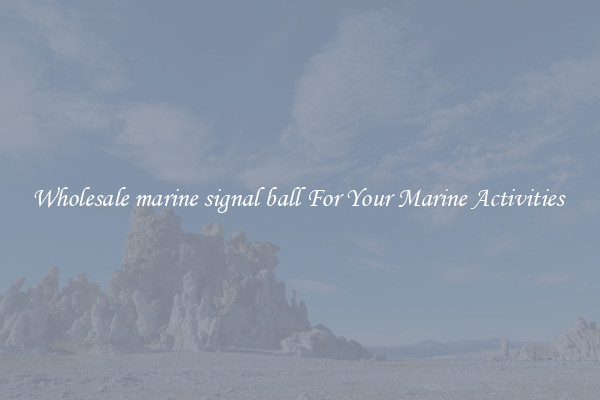 Wholesale marine signal ball For Your Marine Activities 