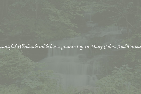 Beautiful Wholesale table bases granite top In Many Colors And Varieties
